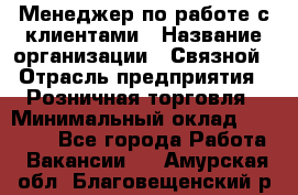 Менеджер по работе с клиентами › Название организации ­ Связной › Отрасль предприятия ­ Розничная торговля › Минимальный оклад ­ 26 000 - Все города Работа » Вакансии   . Амурская обл.,Благовещенский р-н